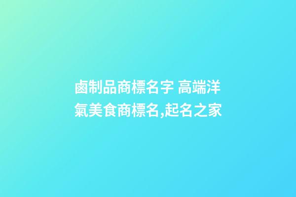 鹵制品商標名字 高端洋氣美食商標名,起名之家-第1張-商標起名-玄機派